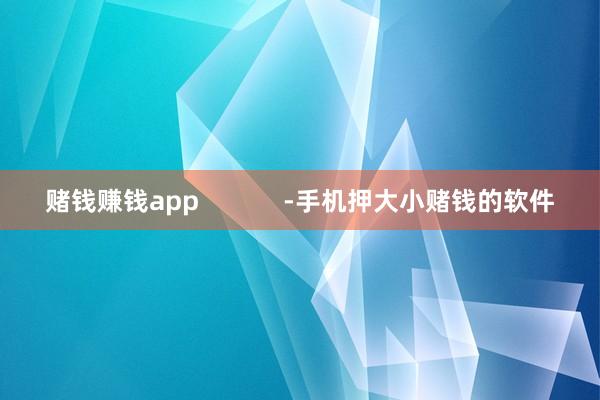 赌钱赚钱app            -手机押大小赌钱的软件