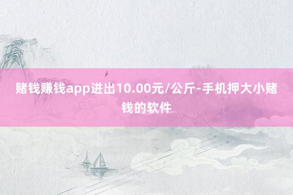 赌钱赚钱app进出10.00元/公斤-手机押大小赌钱的软件