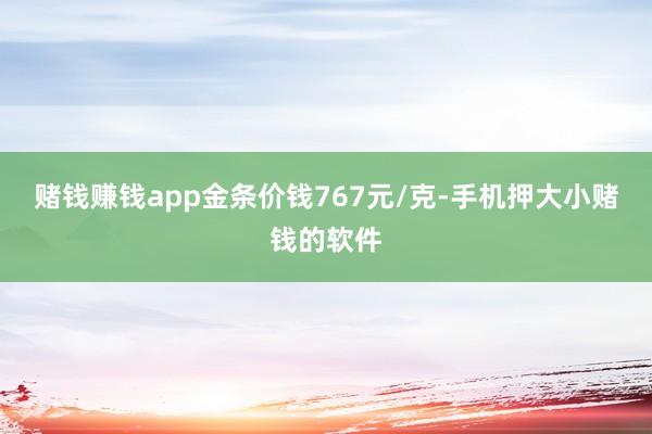赌钱赚钱app金条价钱767元/克-手机押大小赌钱的软件
