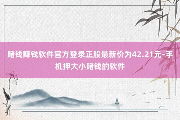 赌钱赚钱软件官方登录正股最新价为42.21元-手机押大小赌钱的软件