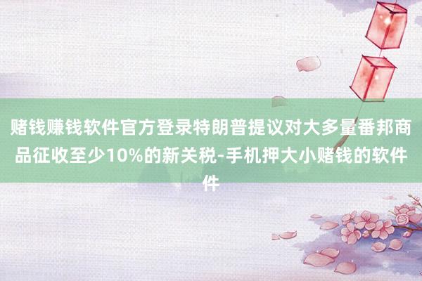 赌钱赚钱软件官方登录特朗普提议对大多量番邦商品征收至少10%的新关税-手机押大小赌钱的软件