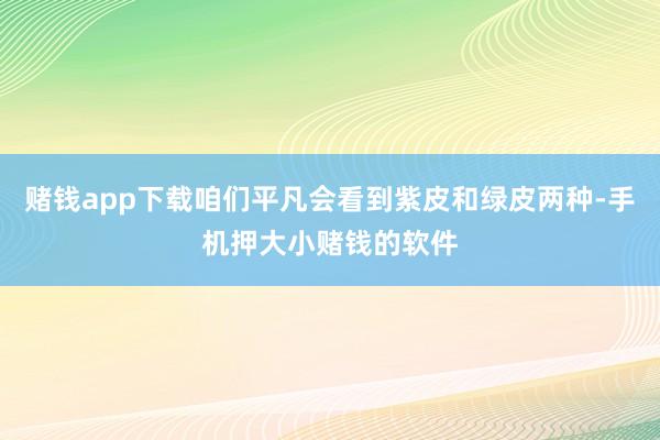 赌钱app下载咱们平凡会看到紫皮和绿皮两种-手机押大小赌钱的软件