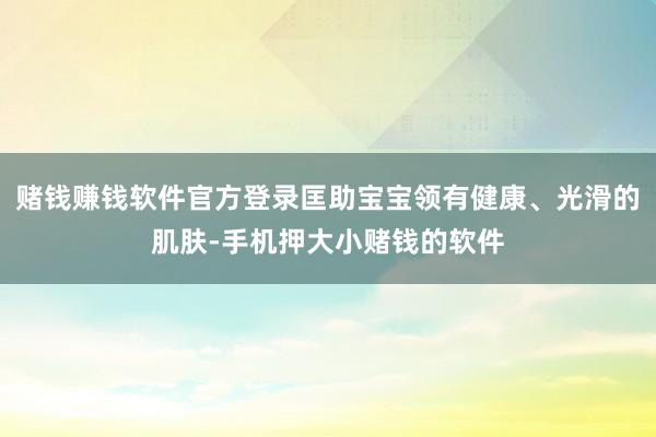 赌钱赚钱软件官方登录匡助宝宝领有健康、光滑的肌肤-手机押大小赌钱的软件