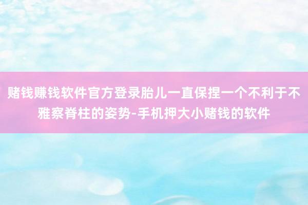 赌钱赚钱软件官方登录胎儿一直保捏一个不利于不雅察脊柱的姿势-手机押大小赌钱的软件