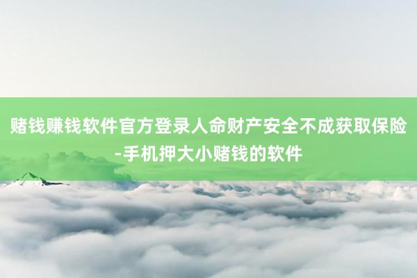 赌钱赚钱软件官方登录人命财产安全不成获取保险-手机押大小赌钱的软件