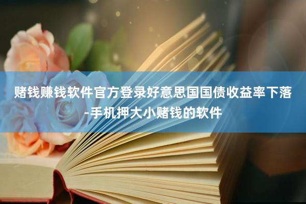 赌钱赚钱软件官方登录　　好意思国国债收益率下落-手机押大小赌钱的软件