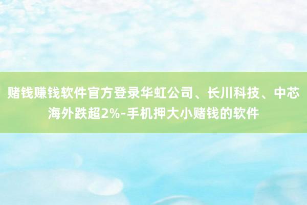 赌钱赚钱软件官方登录华虹公司、长川科技、中芯海外跌超2%-手机押大小赌钱的软件