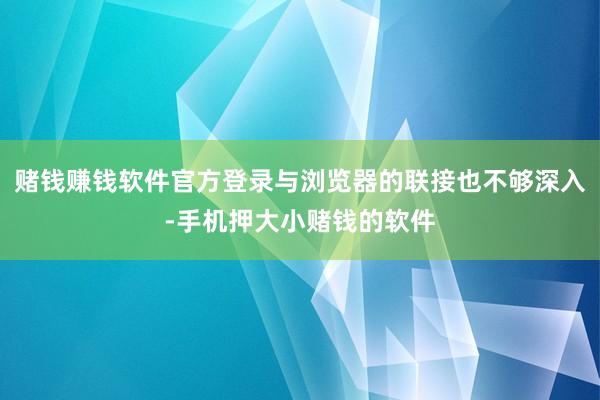 赌钱赚钱软件官方登录与浏览器的联接也不够深入-手机押大小赌钱的软件