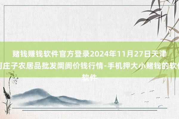赌钱赚钱软件官方登录2024年11月27日天津何庄子农居品批发阛阓价钱行情-手机押大小赌钱的软件