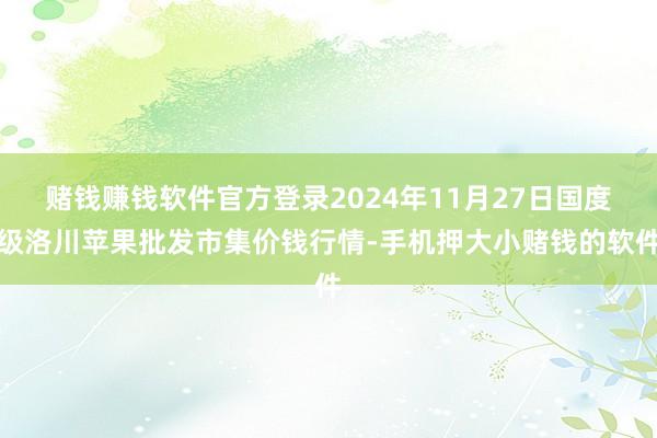 赌钱赚钱软件官方登录2024年11月27日国度级洛川苹果批发市集价钱行情-手机押大小赌钱的软件