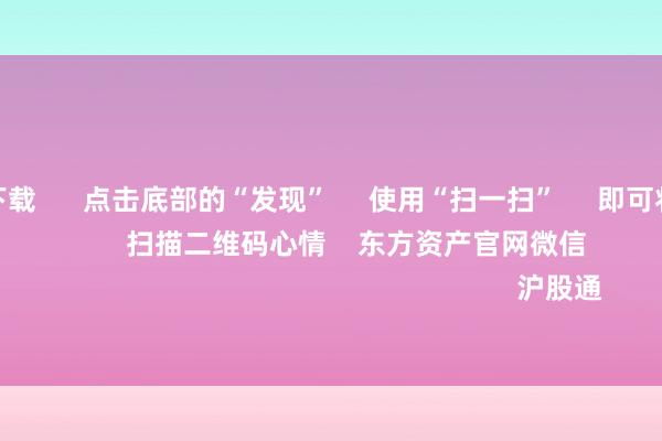 赌钱app下载 点击底部的“发现” 使用“扫一扫” 即可将网页共享至一又友圈 扫描二维码心情 东方资产官网微信 沪股通 深股通