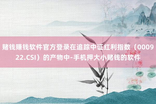 赌钱赚钱软件官方登录在追踪中证红利指数（000922.CSI）的产物中-手机押大小赌钱的软件