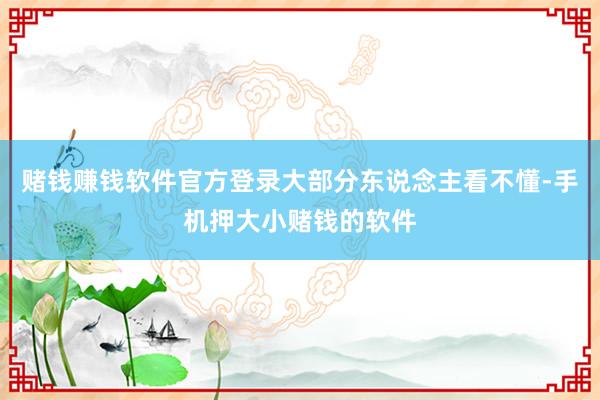 赌钱赚钱软件官方登录大部分东说念主看不懂-手机押大小赌钱的软件