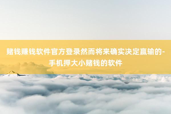 赌钱赚钱软件官方登录然而将来确实决定赢输的-手机押大小赌钱的软件