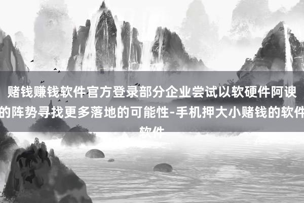 赌钱赚钱软件官方登录部分企业尝试以软硬件阿谀的阵势寻找更多落地的可能性-手机押大小赌钱的软件
