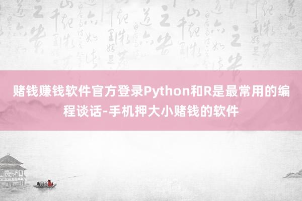 赌钱赚钱软件官方登录Python和R是最常用的编程谈话-手机押大小赌钱的软件