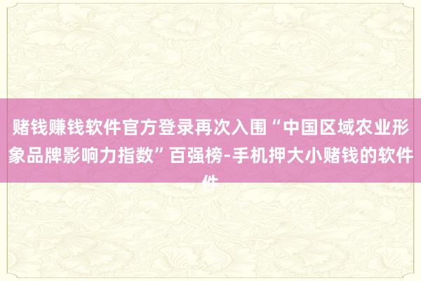 赌钱赚钱软件官方登录再次入围“中国区域农业形象品牌影响力指数”百强榜-手机押大小赌钱的软件