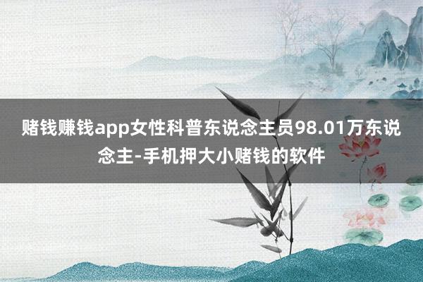 赌钱赚钱app女性科普东说念主员98.01万东说念主-手机押大小赌钱的软件