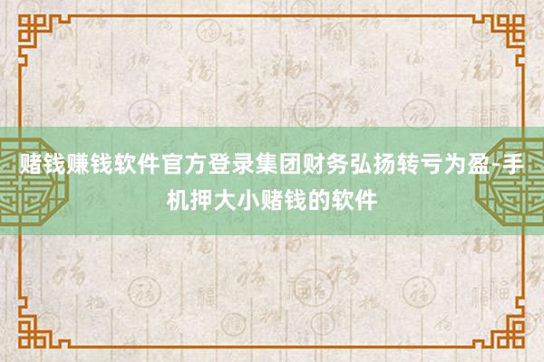 赌钱赚钱软件官方登录集团财务弘扬转亏为盈-手机押大小赌钱的软件