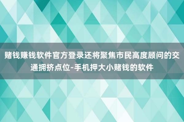 赌钱赚钱软件官方登录还将聚焦市民高度顾问的交通拥挤点位-手机押大小赌钱的软件