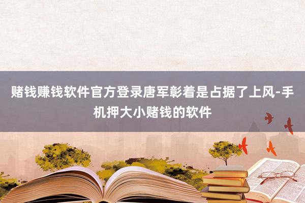 赌钱赚钱软件官方登录唐军彰着是占据了上风-手机押大小赌钱的软件