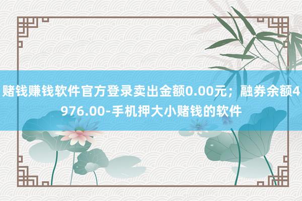 赌钱赚钱软件官方登录卖出金额0.00元；融券余额4976.00-手机押大小赌钱的软件