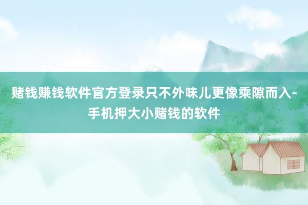 赌钱赚钱软件官方登录只不外味儿更像乘隙而入-手机押大小赌钱的软件