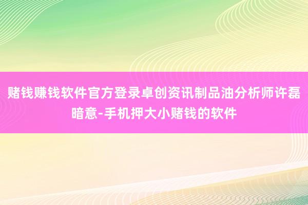 赌钱赚钱软件官方登录卓创资讯制品油分析师许磊暗意-手机押大小赌钱的软件