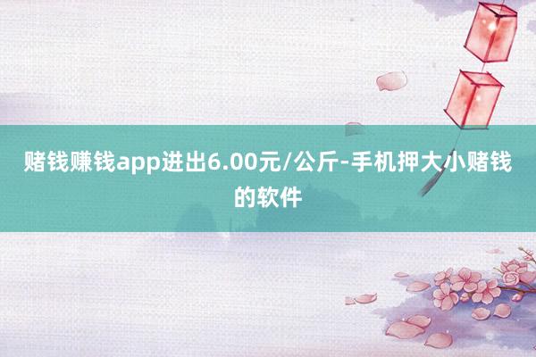 赌钱赚钱app进出6.00元/公斤-手机押大小赌钱的软件