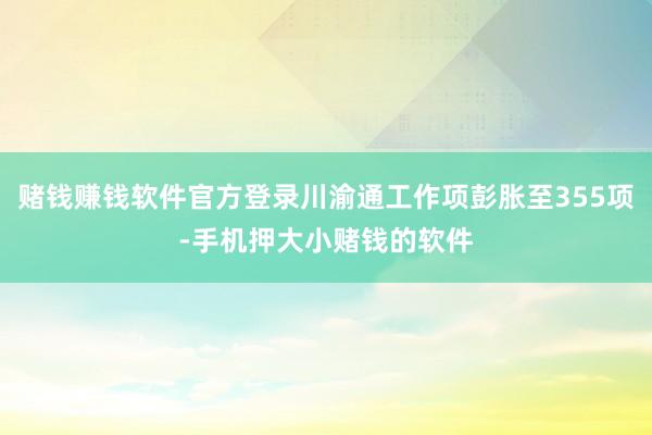 赌钱赚钱软件官方登录川渝通工作项彭胀至355项-手机押大小赌钱的软件
