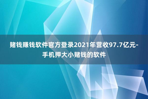 赌钱赚钱软件官方登录2021年营收97.7亿元-手机押大小赌钱的软件
