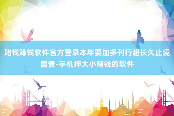 赌钱赚钱软件官方登录本年要加多刊行超长久止境国债-手机押大小赌钱的软件