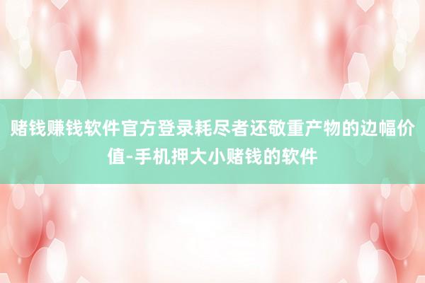 赌钱赚钱软件官方登录耗尽者还敬重产物的边幅价值-手机押大小赌钱的软件