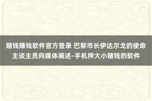 赌钱赚钱软件官方登录 巴黎市长伊达尔戈的使命主谈主员向媒体阐述-手机押大小赌钱的软件