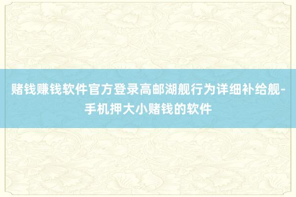 赌钱赚钱软件官方登录高邮湖舰行为详细补给舰-手机押大小赌钱的软件
