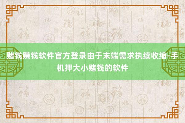 赌钱赚钱软件官方登录由于末端需求执续收缩-手机押大小赌钱的软件