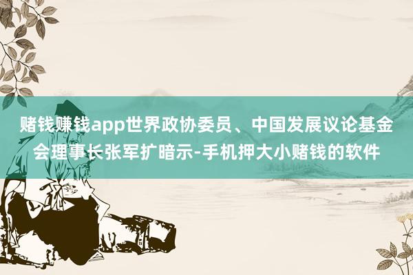 赌钱赚钱app世界政协委员、中国发展议论基金会理事长张军扩暗示-手机押大小赌钱的软件