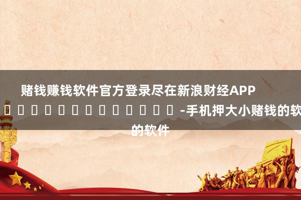 赌钱赚钱软件官方登录尽在新浪财经APP            													-手机押大小赌钱的软件