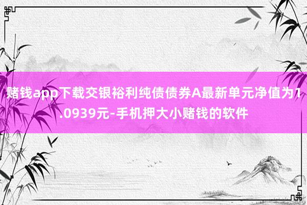 赌钱app下载交银裕利纯债债券A最新单元净值为1.0939元-手机押大小赌钱的软件