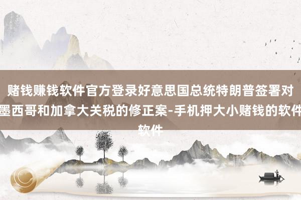 赌钱赚钱软件官方登录好意思国总统特朗普签署对墨西哥和加拿大关税的修正案-手机押大小赌钱的软件
