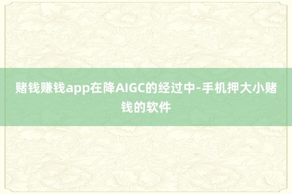 赌钱赚钱app在降AIGC的经过中-手机押大小赌钱的软件