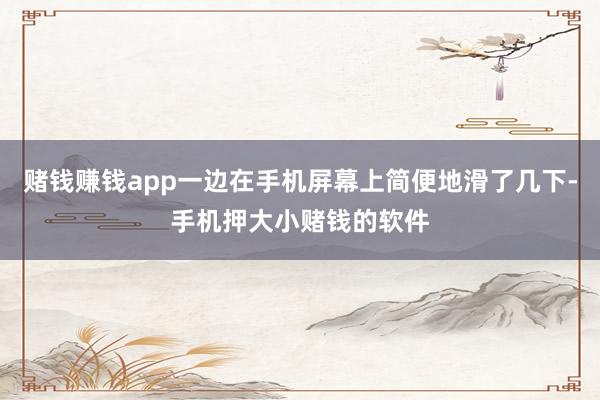 赌钱赚钱app一边在手机屏幕上简便地滑了几下-手机押大小赌钱的软件