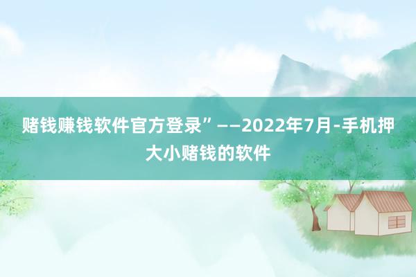 赌钱赚钱软件官方登录”——2022年7月-手机押大小赌钱的软件
