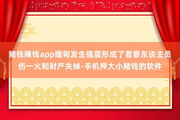 赌钱赚钱app缅甸发生强震形成了首要东谈主员伤一火和财产失掉-手机押大小赌钱的软件