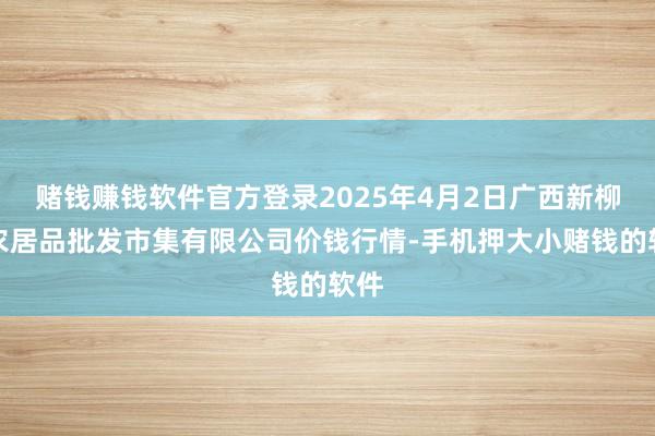 赌钱赚钱软件官方登录2025年4月2日广西新柳邕农居品批发市集有限公司价钱行情-手机押大小赌钱的软件