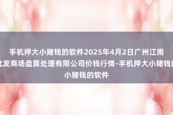 手机押大小赌钱的软件2025年4月2日广州江南果菜批发商场盘算处理有限公司价钱行情-手机押大小赌钱的软件