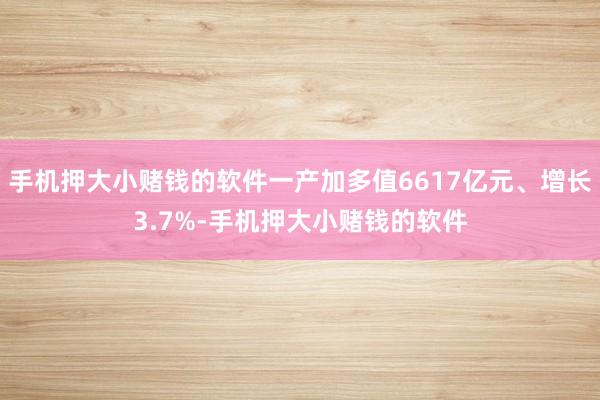 手机押大小赌钱的软件一产加多值6617亿元、增长3.7%-手机押大小赌钱的软件