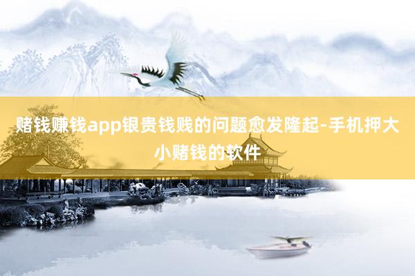 赌钱赚钱app银贵钱贱的问题愈发隆起-手机押大小赌钱的软件
