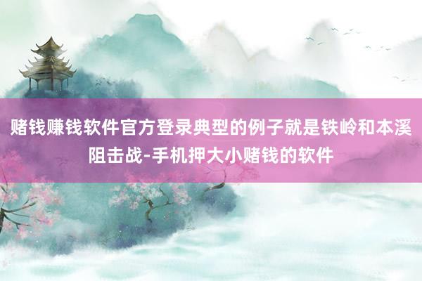 赌钱赚钱软件官方登录典型的例子就是铁岭和本溪阻击战-手机押大小赌钱的软件