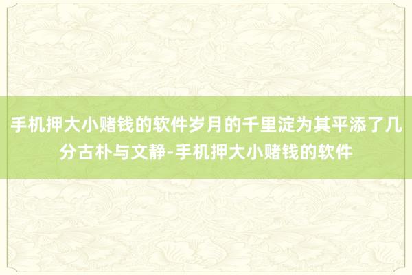 手机押大小赌钱的软件岁月的千里淀为其平添了几分古朴与文静-手机押大小赌钱的软件